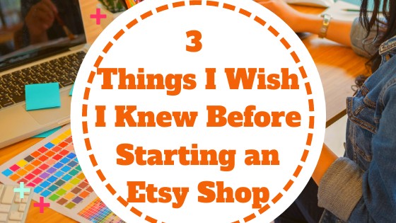 Selling on Etsy - 3 Things I Wish I Knew Before Starting an Etsy Shop